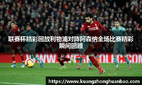联赛杯精彩回放利物浦对阵阿森纳全场比赛精彩瞬间回顾