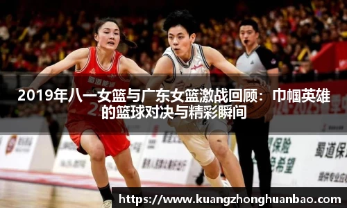 2019年八一女篮与广东女篮激战回顾：巾帼英雄的篮球对决与精彩瞬间