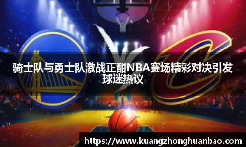 骑士队与勇士队激战正酣NBA赛场精彩对决引发球迷热议